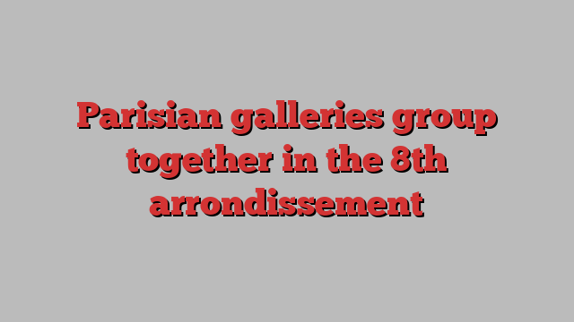 Parisian galleries group together in the 8th arrondissement